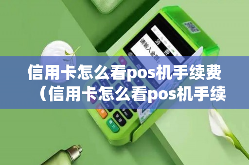 信用卡怎么看pos机手续费（信用卡怎么看pos机手续费多少钱）