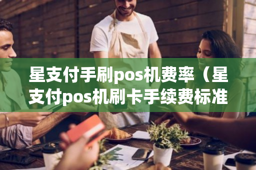 星支付手刷pos机费率（星支付pos机刷卡手续费标准）