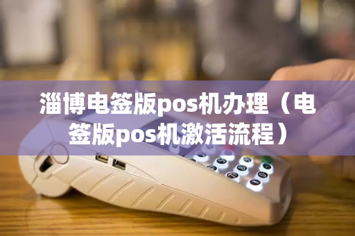 淄博电签版pos机办理（电签版pos机激活流程）