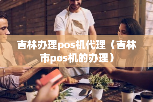 吉林办理pos机代理（吉林市pos机的办理）