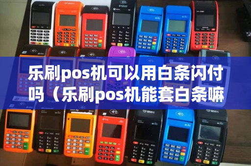 乐刷pos机可以用白条闪付吗（乐刷pos机能套白条嘛）