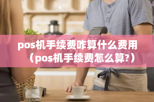 pos机手续费咋算什么费用（pos机手续费怎么算?）