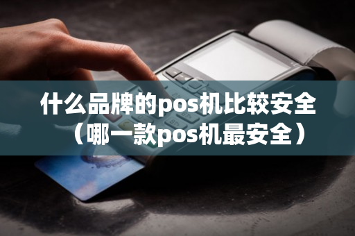 什么品牌的pos机比较安全（哪一款pos机最安全）