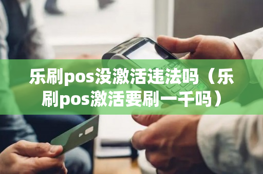 乐刷pos没激活违法吗（乐刷pos激活要刷一千吗）