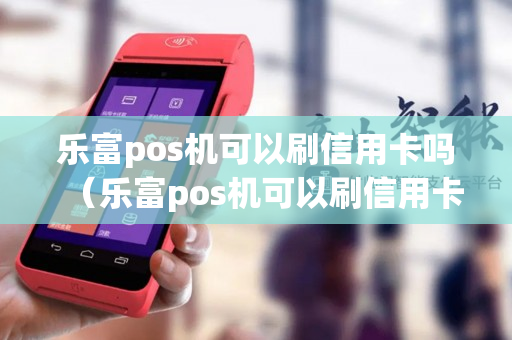 乐富pos机可以刷信用卡吗（乐富pos机可以刷信用卡吗）