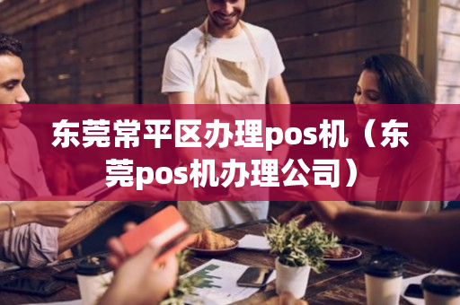 东莞常平区办理pos机（东莞pos机办理公司）