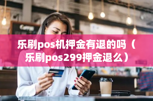 乐刷pos机押金有退的吗（乐刷pos299押金退么）