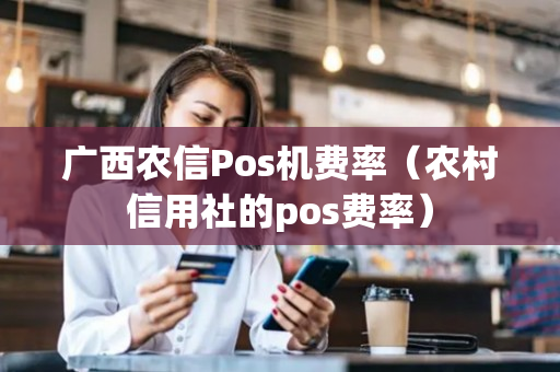 广西农信Pos机费率（农村信用社的pos费率）