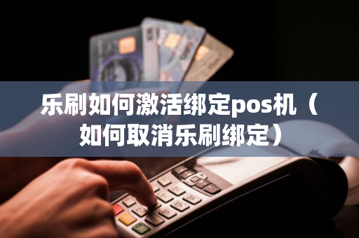 乐刷如何激活绑定pos机（如何取消乐刷绑定）