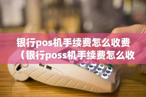 银行pos机手续费怎么收费（银行poss机手续费怎么收取的）