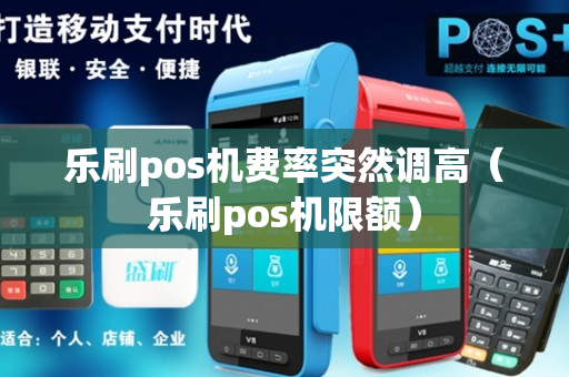 乐刷pos机费率突然调高（乐刷pos机限额）