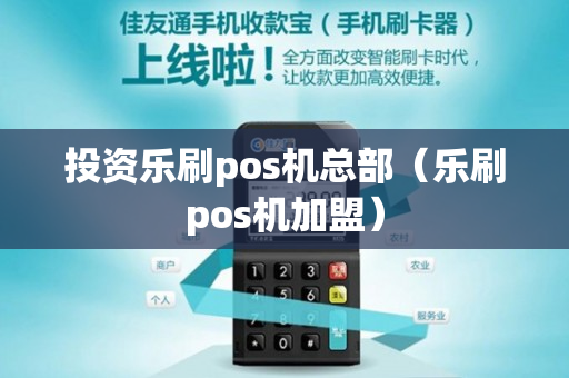 投资乐刷pos机总部（乐刷pos机加盟）