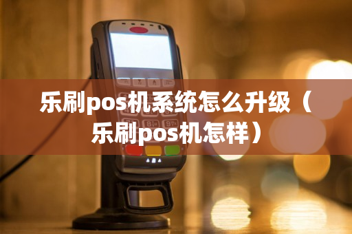 乐刷pos机系统怎么升级（乐刷pos机怎样）