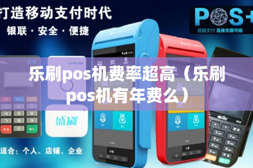 乐刷pos机费率超高（乐刷pos机有年费么）