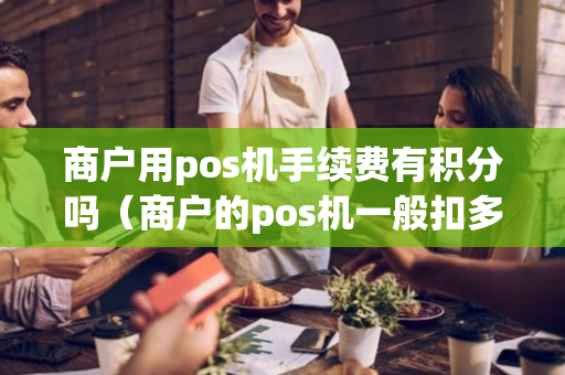 商户用pos机手续费有积分吗（商户的pos机一般扣多少税点）