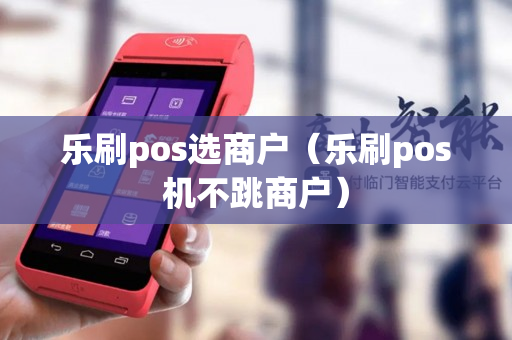 乐刷pos选商户（乐刷pos机不跳商户）