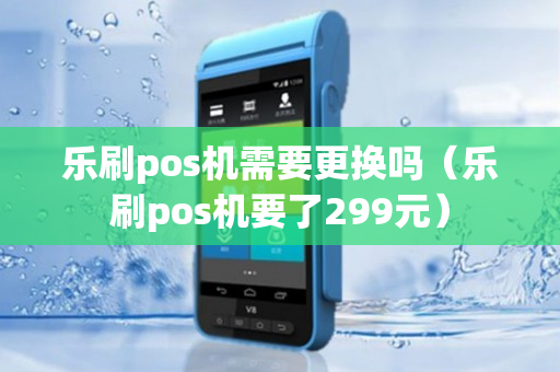 乐刷pos机需要更换吗（乐刷pos机要了299元）