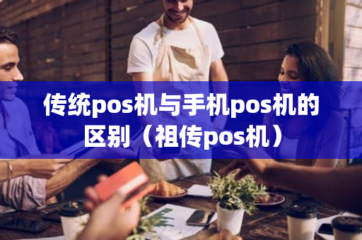 传统pos机与手机pos机的区别（祖传pos机）