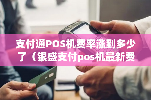 支付通POS机费率涨到多少了（银盛支付pos机最新费率）