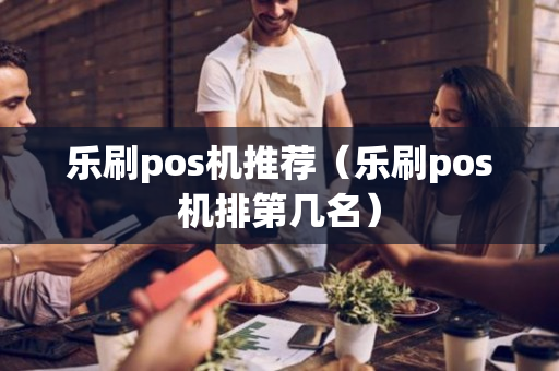 乐刷pos机推荐（乐刷pos机排第几名）