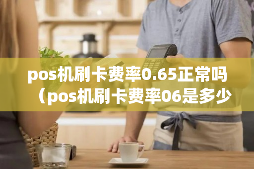 pos机刷卡费率0.65正常吗（pos机刷卡费率06是多少钱）