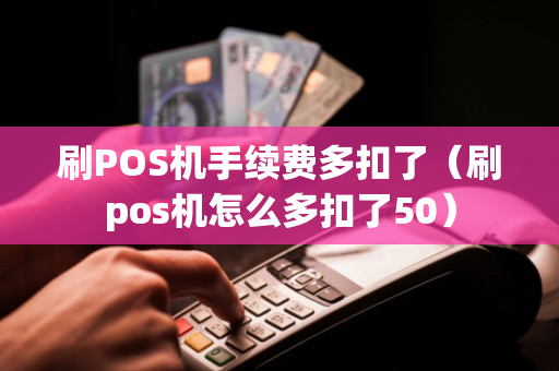 刷POS机手续费多扣了（刷pos机怎么多扣了50）