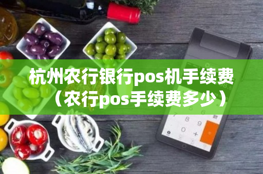 杭州农行银行pos机手续费（农行pos手续费多少）