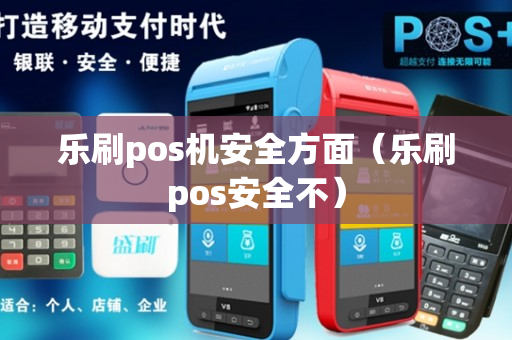 乐刷pos机安全方面（乐刷pos安全不）