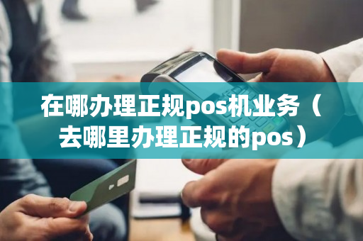 在哪办理正规pos机业务（去哪里办理正规的pos）