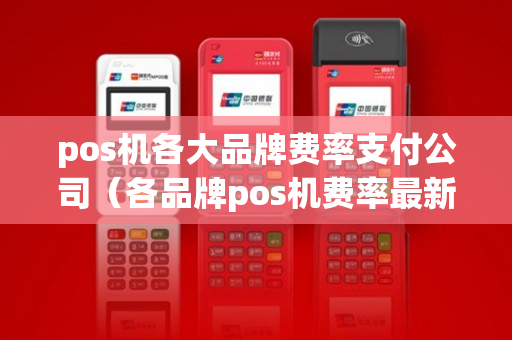 pos机各大品牌费率支付公司（各品牌pos机费率最新表格）