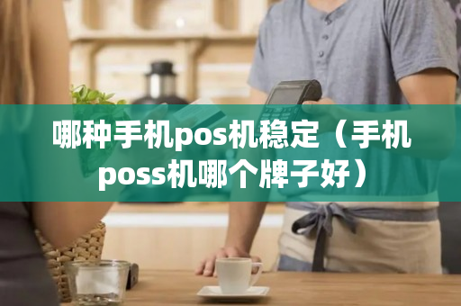 哪种手机pos机稳定（手机poss机哪个牌子好）