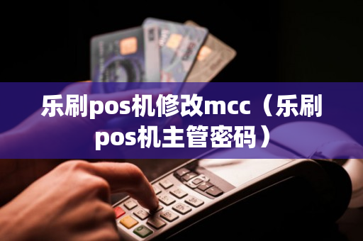 乐刷pos机修改mcc（乐刷pos机主管密码）