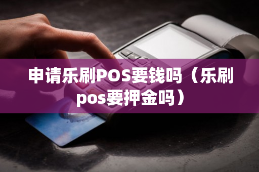 申请乐刷POS要钱吗（乐刷pos要押金吗）