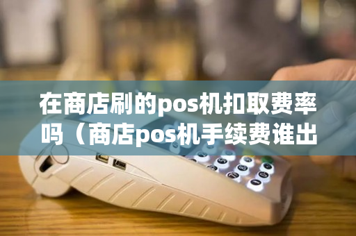 在商店刷的pos机扣取费率吗（商店pos机手续费谁出）