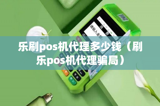 乐刷pos机代理多少钱（刷乐pos机代理骗局）