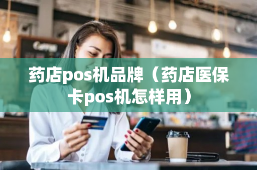 药店pos机品牌（药店医保卡pos机怎样用）