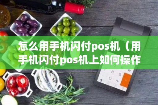 怎么用手机闪付pos机（用手机闪付pos机上如何操作）