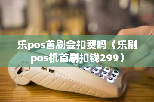 乐pos首刷会扣费吗（乐刷pos机首刷扣钱299）