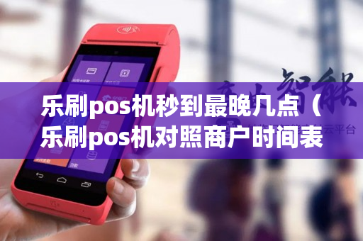 乐刷pos机秒到最晚几点（乐刷pos机对照商户时间表）