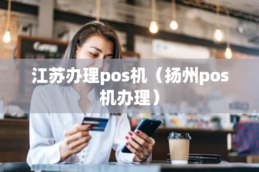 江苏办理pos机（扬州pos机办理）