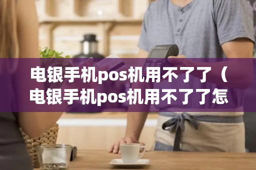 电银手机pos机用不了了（电银手机pos机用不了了怎么办）