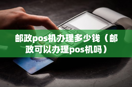 邮政pos机办理多少钱（邮政可以办理pos机吗）