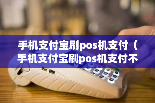 手机支付宝刷pos机支付（手机支付宝刷pos机支付不了）