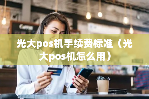 光大pos机手续费标准（光大pos机怎么用）