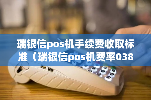 瑞银信pos机手续费收取标准（瑞银信pos机费率038是真的吗）