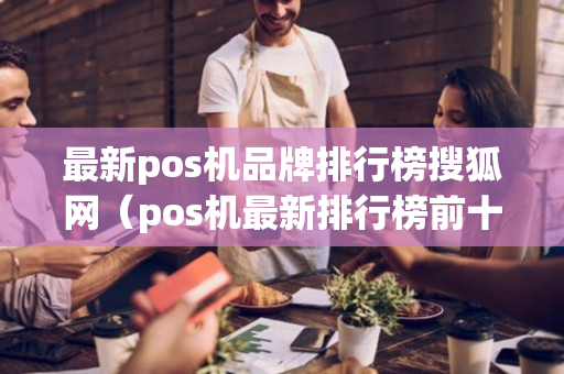 最新pos机品牌排行榜搜狐网（pos机最新排行榜前十名）