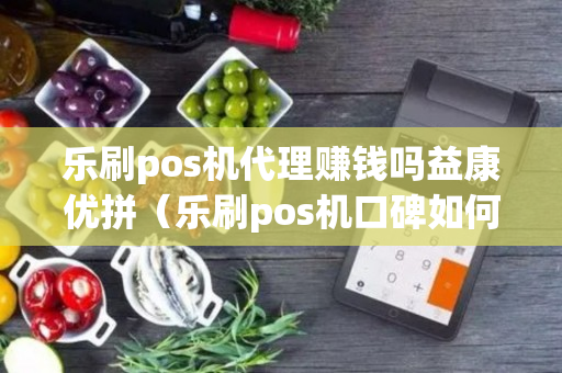 乐刷pos机代理赚钱吗益康优拼（乐刷pos机口碑如何）