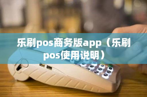 乐刷pos商务版app（乐刷pos使用说明）