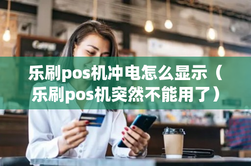 乐刷pos机冲电怎么显示（乐刷pos机突然不能用了）