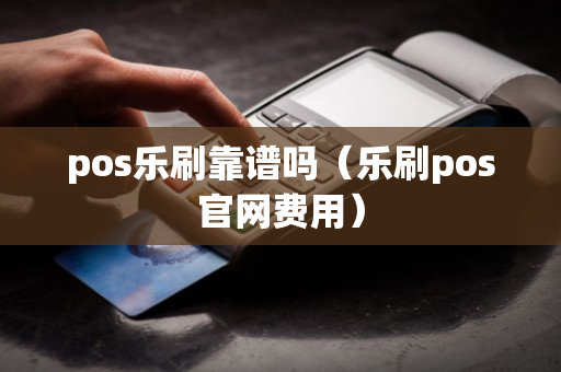 pos乐刷靠谱吗（乐刷pos官网费用）